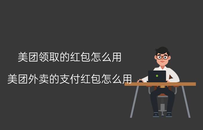 美团领取的红包怎么用 美团外卖的支付红包怎么用？